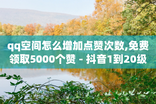 qq空间怎么增加点赞次数,免费领取5000个赞 - 抖音1到20级灯牌亲密表 - 1分钟3000赞-第1张图片-靖非智能科技传媒