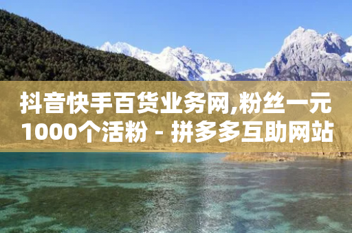 抖音快手百货业务网,粉丝一元1000个活粉 - 拼多多互助网站在线刷0.1 - 阿巴业务网拼多多助力