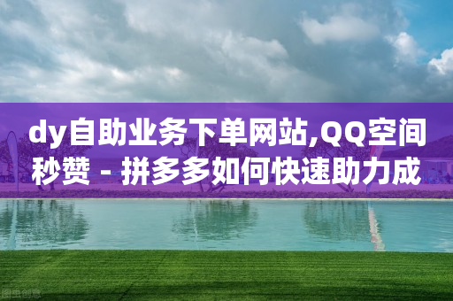 dy自助业务下单网站,QQ空间秒赞 - 拼多多如何快速助力成功 - 拼夕夕砍一刀成功图片