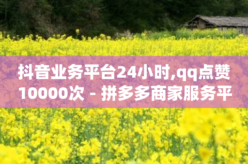 抖音业务平台24小时,qq点赞10000次 - 拼多多商家服务平台 - 拼多多助力幸运用户购买-第1张图片-靖非智能科技传媒