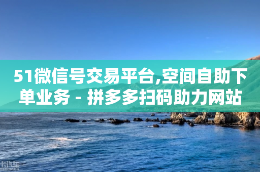 51微信号交易平台,空间自助下单业务 - 拼多多扫码助力网站 - 拼多多社交电商怎么注册-第1张图片-靖非智能科技传媒