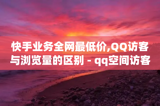 快手业务全网最低价,QQ访客与浏览量的区别 - qq空间访客免费领取网址 - qq空间说说赞-第1张图片-靖非智能科技传媒