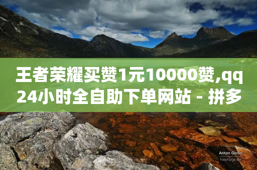 王者荣耀买赞1元10000赞,qq24小时全自助下单网站 - 拼多多砍价软件代砍平台 - 接单网个人接单