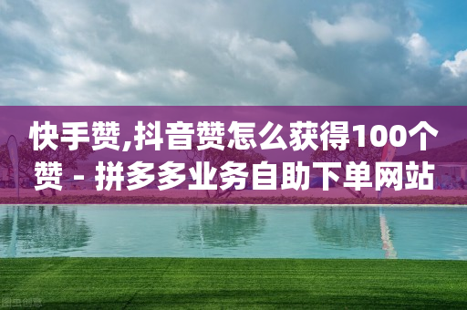 快手赞,抖音赞怎么获得100个赞 - 拼多多业务自助下单网站 - 2024正规拼多多互助砍价群qq