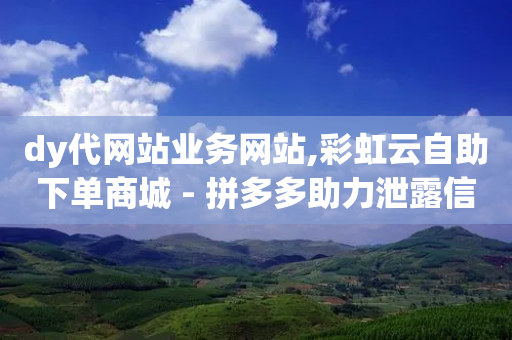 dy代网站业务网站,彩虹云自助下单商城 - 拼多多助力泄露信息真的假的 - 拼多多零元领商品视频