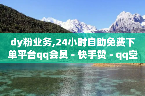 dy粉业务,24小时自助免费下单平台qq会员 - 快手赞 - qq空间访客数量是怎么算的