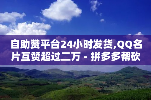 自助赞平台24小时发货,QQ名片互赞超过二万 - 拼多多帮砍助力网站便宜的原因分析与反馈建议 - 拼多多推金币最少多少毫米-第1张图片-靖非智能科技传媒