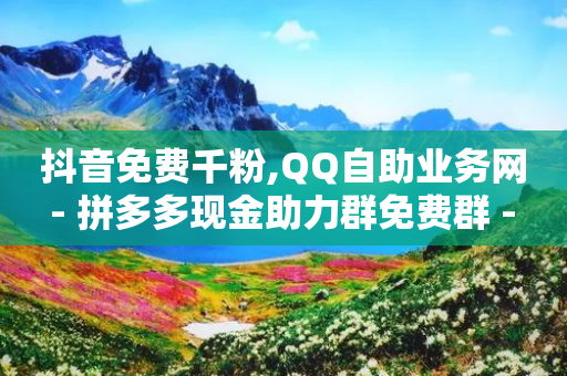 抖音免费千粉,QQ自助业务网 - 拼多多现金助力群免费群 - 拼多多挂链接挣佣金-第1张图片-靖非智能科技传媒