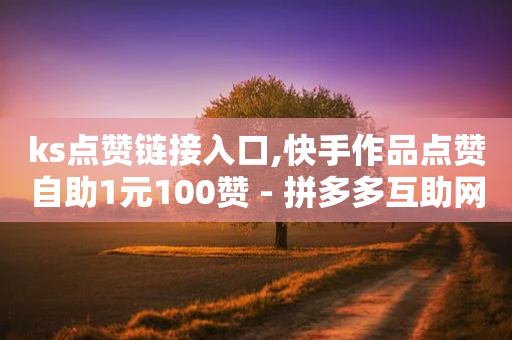 ks点赞链接入口,快手作品点赞自助1元100赞 - 拼多多互助网站 - 拼多多怎么加速助力软件