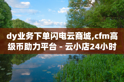 dy业务下单闪电云商城,cfm高级币助力平台 - 云小店24小时自助下单 - 拼多多差2张福卡