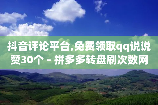 抖音评论平台,免费领取qq说说赞30个 - 拼多多转盘刷次数网站免费 - 拼多多平台协议在哪-第1张图片-靖非智能科技传媒