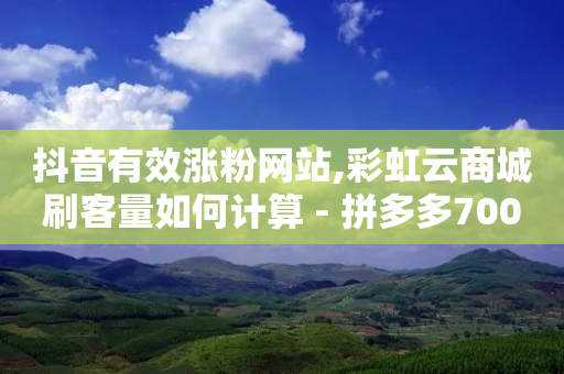 抖音有效涨粉网站,彩虹云商城刷客量如何计算 - 拼多多700元是诈骗吗 - 拼多多领现金群微信群