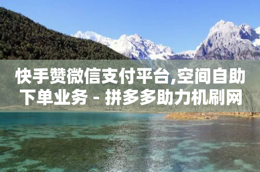 快手赞微信支付平台,空间自助下单业务 - 拼多多助力机刷网站 - 有没有软件批量下单的-第1张图片-靖非智能科技传媒