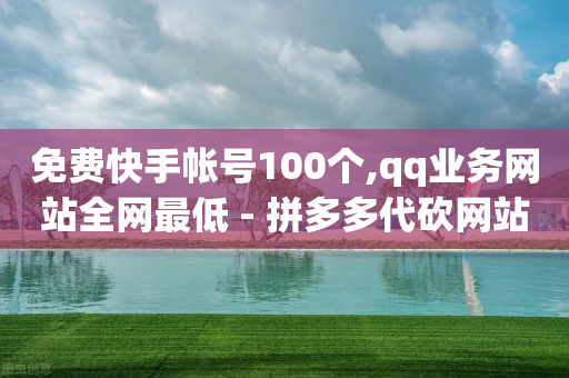 免费快手帐号100个,qq业务网站全网最低 - 拼多多代砍网站秒砍 - 拼多多可以和客服还价吗