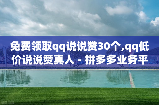 免费领取qq说说赞30个,qq低价说说赞真人 - 拼多多业务平台自助下单 - 拼多多哪里搞助理提现活动-第1张图片-靖非智能科技传媒