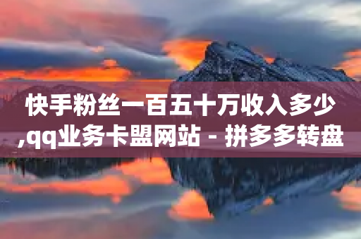 快手粉丝一百五十万收入多少,qq业务卡盟网站 - 拼多多转盘最后0.01解决办法 - 拼多多助力机刷网站-第1张图片-靖非智能科技传媒