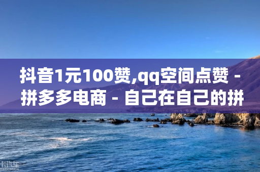 抖音1元100赞,qq空间点赞 - 拼多多电商 - 自己在自己的拼多多店铺下单-第1张图片-靖非智能科技传媒