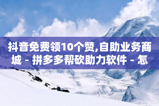 抖音免费领10个赞,自助业务商城 - 拼多多帮砍助力软件 - 怎样把照片上传到拼多多客服