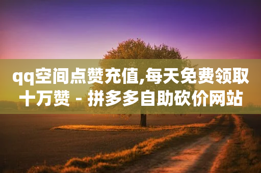 qq空间点赞充值,每天免费领取十万赞 - 拼多多自助砍价网站 - 2024拼多多现金大转盘