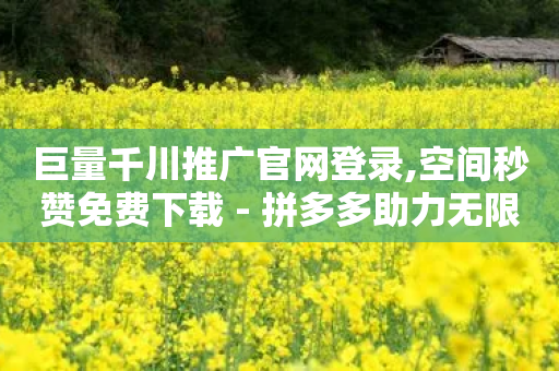 巨量千川推广官网登录,空间秒赞免费下载 - 拼多多助力无限刷人脚本 - 天天领钱活动规则-第1张图片-靖非智能科技传媒