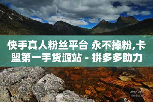 快手真人粉丝平台 永不掉粉,卡盟第一手货源站 - 拼多多助力软件 - 免费下载拼拼拼