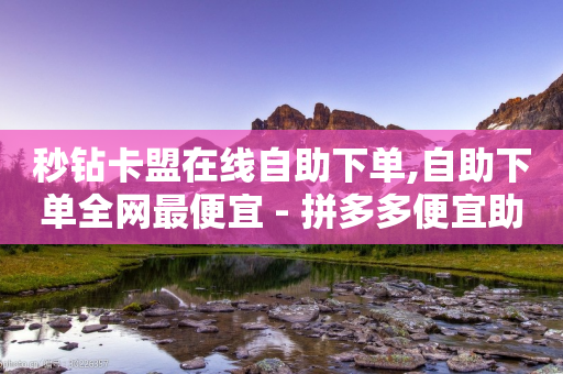 秒钻卡盟在线自助下单,自助下单全网最便宜 - 拼多多便宜助力链接 - 拼多多助力领钱成功了怎么退回