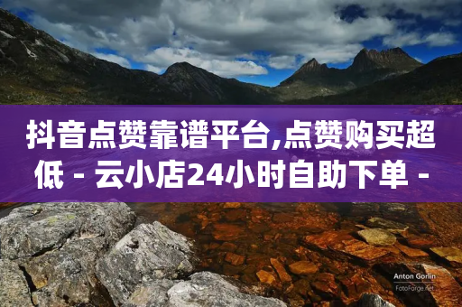 抖音点赞靠谱平台,点赞购买超低 - 云小店24小时自助下单 - pdd助力价格低