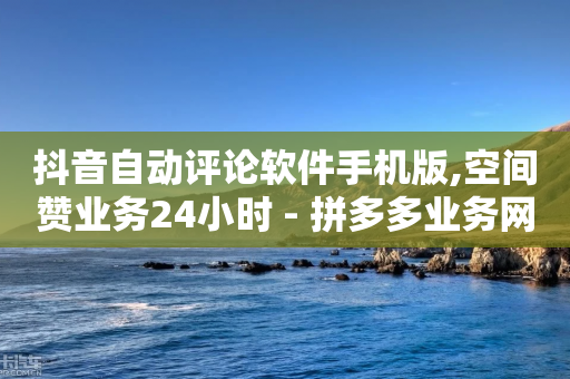 抖音自动评论软件手机版,空间赞业务24小时 - 拼多多业务网24小时自助下单 - 拼多多助力群有用吗