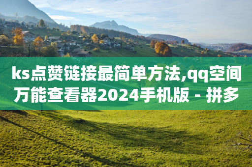 ks点赞链接最简单方法,qq空间万能查看器2024手机版 - 拼多多助力无限刷人脚本 - 拼多多海外版电商怎么入驻-第1张图片-靖非智能科技传媒