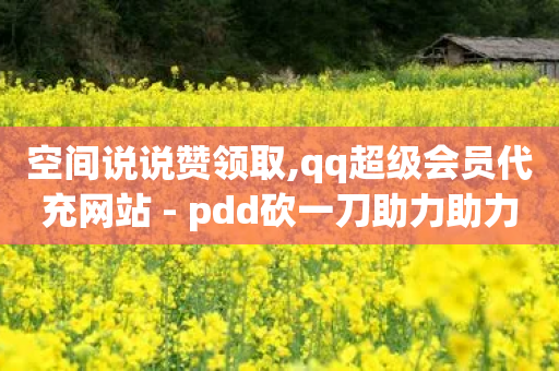 空间说说赞领取,qq超级会员代充网站 - pdd砍一刀助力助力平台官网 - 拼多多500助力元宝后面还有啥