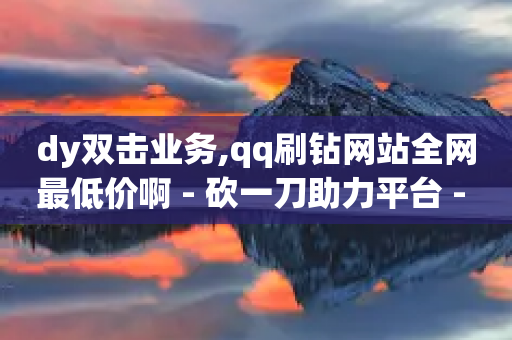 dy双击业务,qq刷钻网站全网最低价啊 - 砍一刀助力平台 - 拼多多帮别人点赞怎么做-第1张图片-靖非智能科技传媒