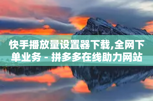 快手播放量设置器下载,全网下单业务 - 拼多多在线助力网站 - 拼多多吞50多刀正常吗