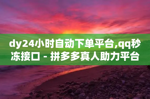 dy24小时自动下单平台,qq秒冻接口 - 拼多多真人助力平台 - 拼多多助力60元要多少人参与