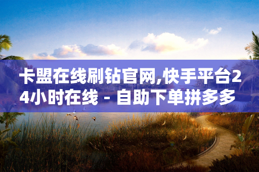 卡盟在线刷钻官网,快手平台24小时在线 - 自助下单拼多多 - 抖音10个赞自助下-第1张图片-靖非智能科技传媒