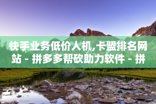 快手业务低价人机,卡盟排名网站 - 拼多多帮砍助力软件 - 拼多多真人砍价代砍平台软件