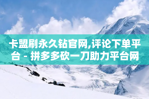 卡盟刷永久钻官网,评论下单平台 - 拼多多砍一刀助力平台网站 - 建一个助力群