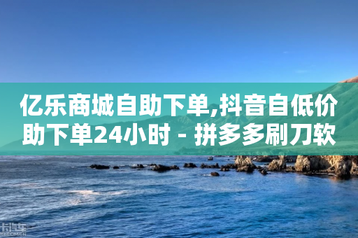 亿乐商城自助下单,抖音自低价助下单24小时 - 拼多多刷刀软件免费版下载 - 拼多多助力能玩吗