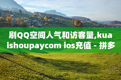 刷QQ空间人气和访客量,kuaishoupaycom ios充值 - 拼多多在线刷助力网站 - 9541366拼多多电话收费吗