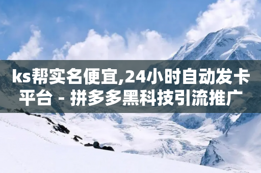 ks帮实名便宜,24小时自动发卡平台 - 拼多多黑科技引流推广神器 - 拼多多怎么代销