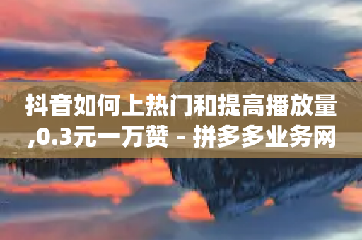 抖音如何上热门和提高播放量,0.3元一万赞 - 拼多多业务网 - pdd新用户助力网站