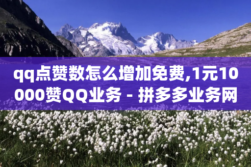 qq点赞数怎么增加免费,1元10000赞QQ业务 - 拼多多业务网24小时自助下单 - 互助帮app官方下载