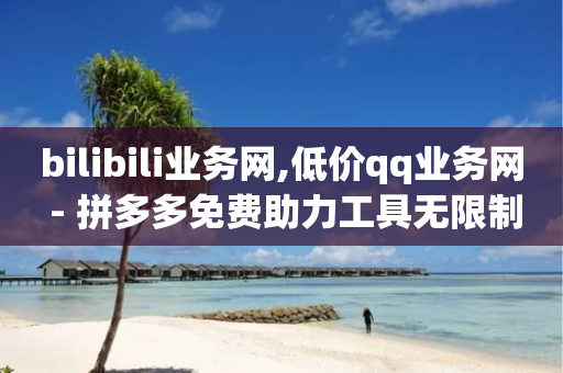 bilibili业务网,低价qq业务网 - 拼多多免费助力工具无限制 - 买刀拼多多能成功不