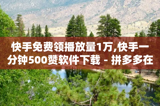 快手免费领播放量1万,快手一分钟500赞软件下载 - 拼多多在线助力网站 - 拼多多养号脚本