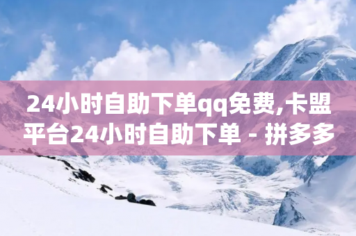 24小时自助下单qq免费,卡盟平台24小时自助下单 - 拼多多自助下单全网最便宜 - 拼多多砍价有多少步骤才能砍-第1张图片-靖非智能科技传媒