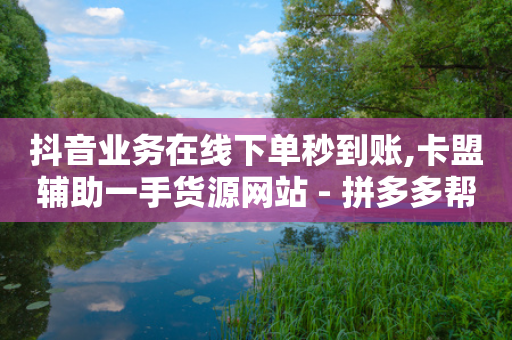 抖音业务在线下单秒到账,卡盟辅助一手货源网站 - 拼多多帮忙助力 - 拼多多砍价网站全网最便宜