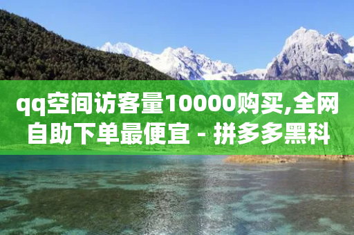 qq空间访客量10000购买,全网自助下单最便宜 - 拼多多黑科技引流推广神器 - 拼多多商家联盟怎么加入