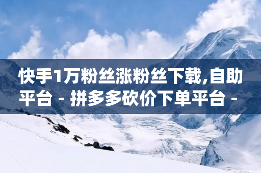 快手1万粉丝涨粉丝下载,自助平台 - 拼多多砍价下单平台 - 拼多多qq助力群