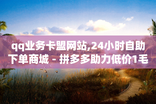 qq业务卡盟网站,24小时自助下单商城 - 拼多多助力低价1毛钱10个 - 零一电商是不是套路