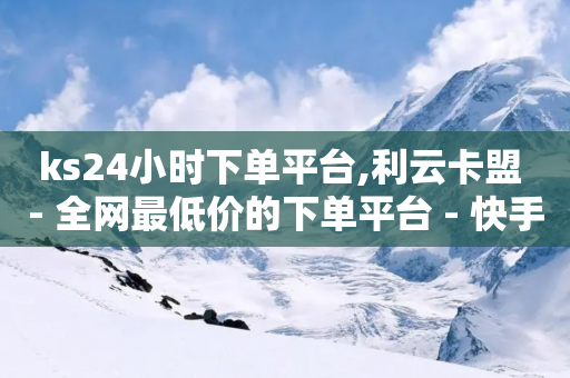 ks24小时下单平台,利云卡盟 - 全网最低价的下单平台 - 快手粉丝超过一万怎么赚钱-第1张图片-靖非智能科技传媒