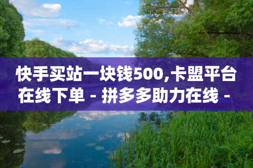 快手买站一块钱500,卡盟平台在线下单 - 拼多多助力在线 - 拼多多qq助力群-第1张图片-靖非智能科技传媒